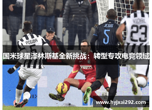 国米球星泽林斯基全新挑战：转型专攻电竞领域